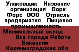 Упаковщик › Название организации ­ Ворк Форс, ООО › Отрасль предприятия ­ Пищевая промышленность › Минимальный оклад ­ 24 000 - Все города Работа » Вакансии   . Калининградская обл.,Пионерский г.